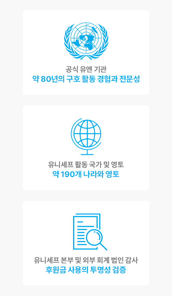 공식 유엔 기관 약 80년의 구호 활동 경험과 전문성, 유니세프 활동 국가 및 영토 약 190개 나라와 영토, 유니세프 본부 및 외부 회계 법인 감사 후원금 사용의 투명성 검증