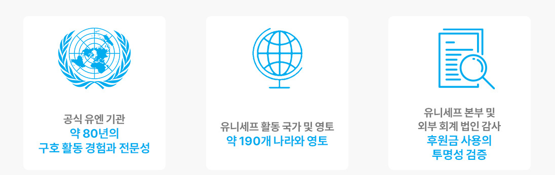 공식 유엔 기관 약 80년의 구호 활동 경험과 전문성, 유니세프 활동 국가 및 영토 약 190개 나라와 영토, 유니세프 본부 및 외부 회계 법인 감사 후원금 사용의 투명성 검증