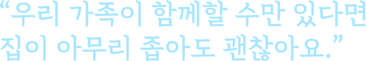 “우리 가족이 함께할 수만 있다면 집이 아무리 좁아도 괜찮아요.”