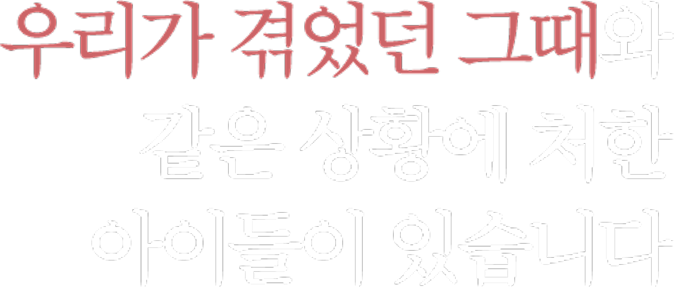 우리가 겪었던 그때와 같은 상황에 처한 아이들이 있습니다